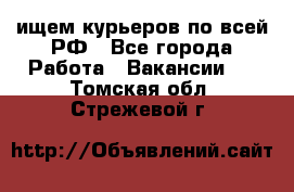 ищем курьеров по всей РФ - Все города Работа » Вакансии   . Томская обл.,Стрежевой г.